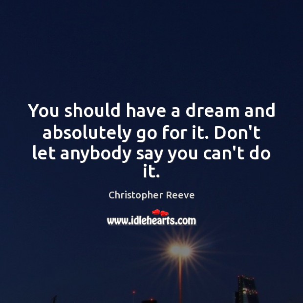 You should have a dream and absolutely go for it. Don’t let anybody say you can’t do it. Image