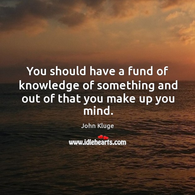 You should have a fund of knowledge of something and out of that you make up you mind. John Kluge Picture Quote