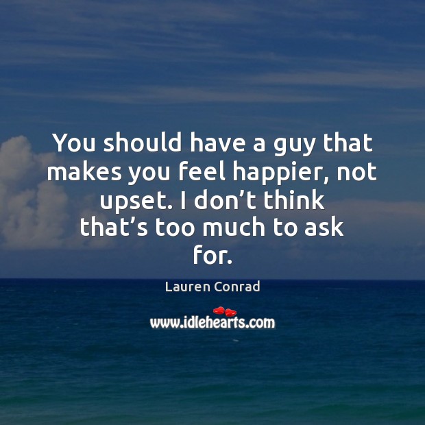 You should have a guy that makes you feel happier, not upset. Lauren Conrad Picture Quote