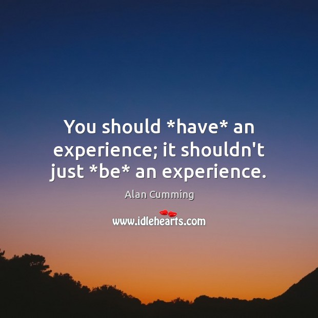 You should *have* an experience; it shouldn’t just *be* an experience. Image
