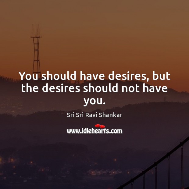 You should have desires, but the desires should not have you. Sri Sri Ravi Shankar Picture Quote