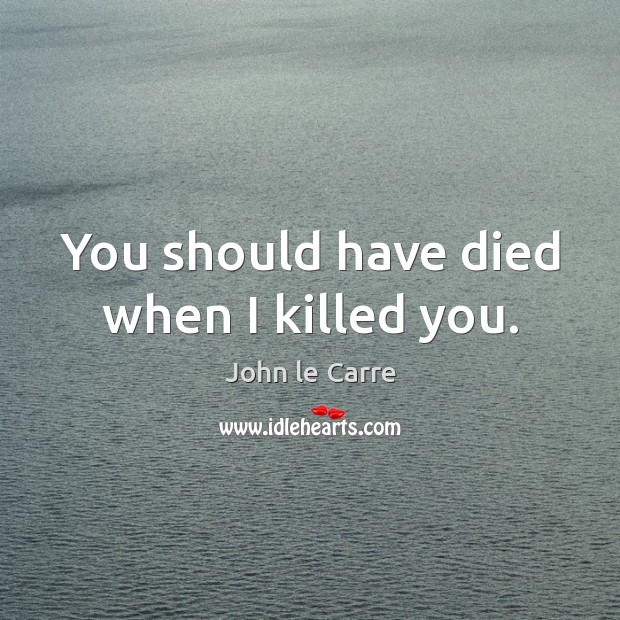 You should have died when I killed you. John le Carre Picture Quote