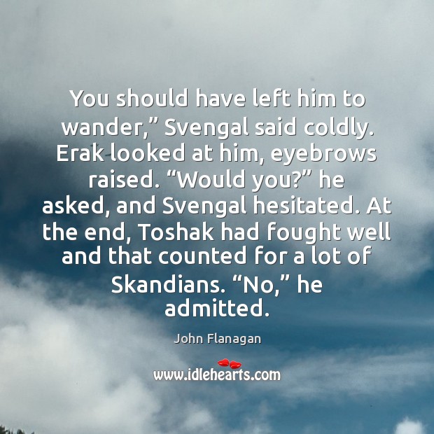 You should have left him to wander,” Svengal said coldly. Erak looked John Flanagan Picture Quote