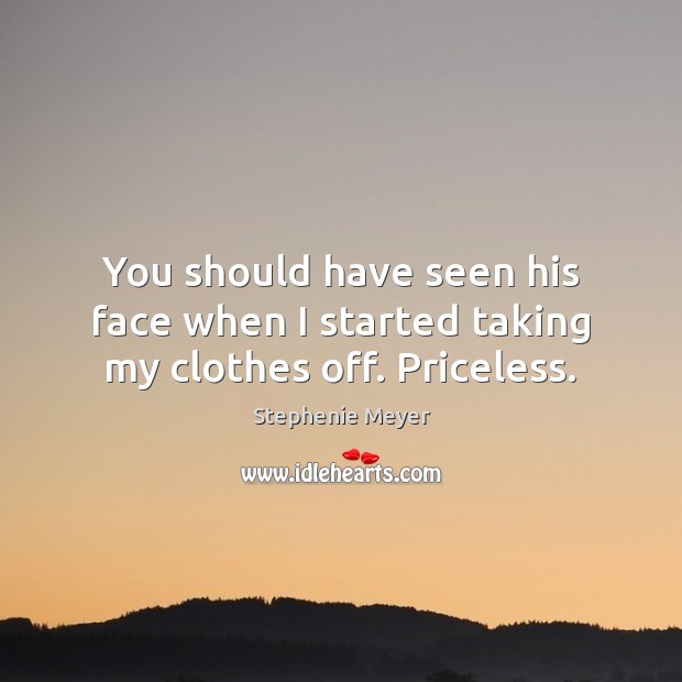 You should have seen his face when I started taking my clothes off. Priceless. Stephenie Meyer Picture Quote