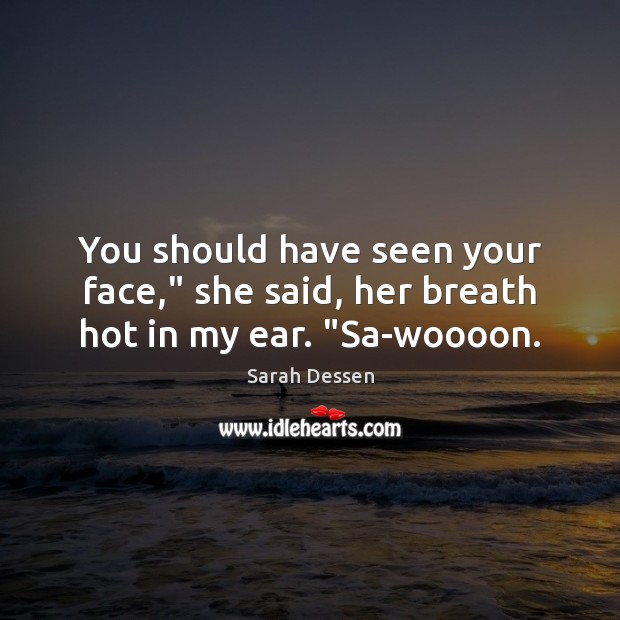 You should have seen your face,” she said, her breath hot in my ear. “Sa-woooon. Sarah Dessen Picture Quote