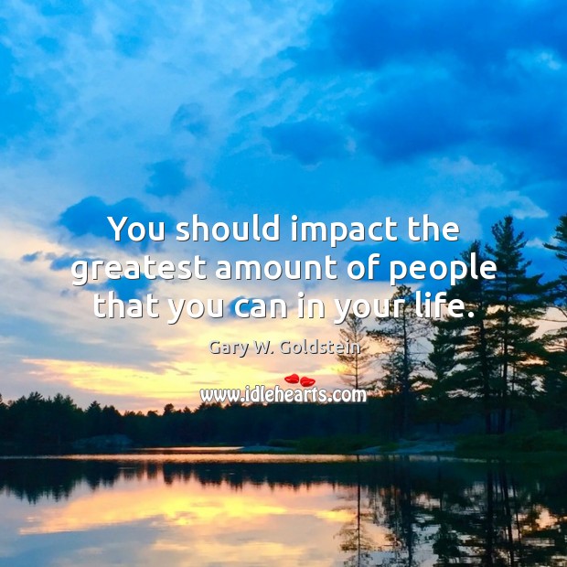 You should impact the greatest amount of people that you can in your life. Gary W. Goldstein Picture Quote