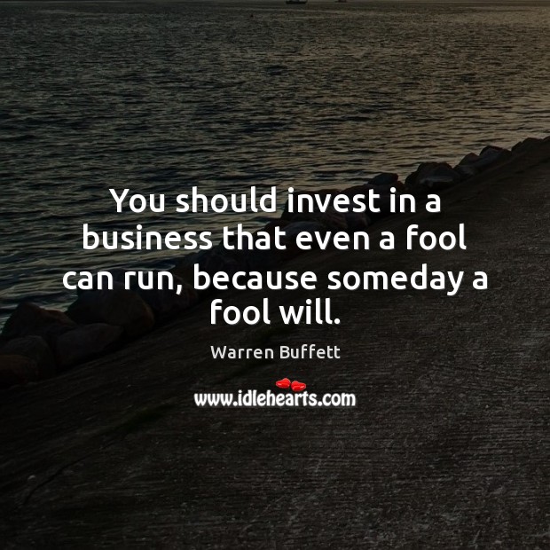 You should invest in a business that even a fool can run, because someday a fool will. Fools Quotes Image