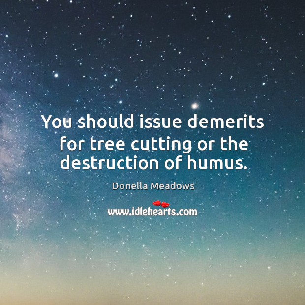 You should issue demerits for tree cutting or the destruction of humus. Image