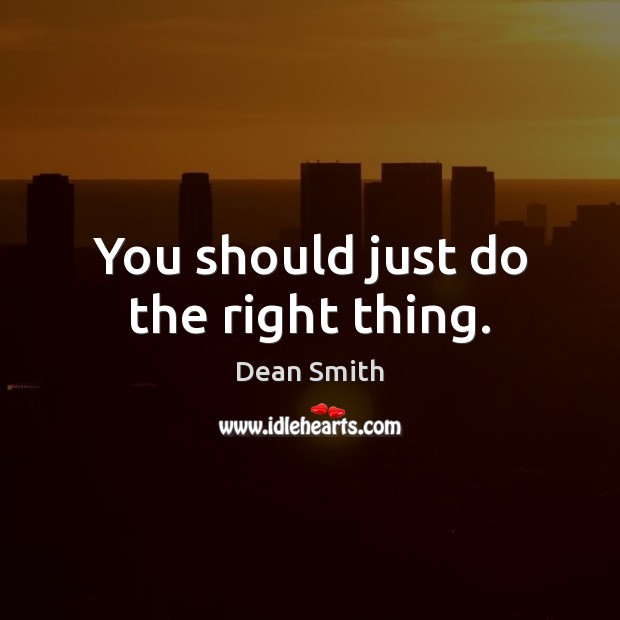You should just do the right thing. Dean Smith Picture Quote