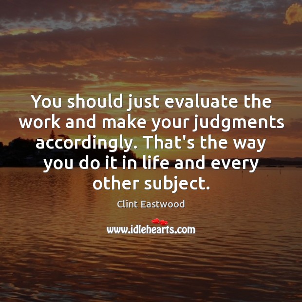 You should just evaluate the work and make your judgments accordingly. That’s Clint Eastwood Picture Quote