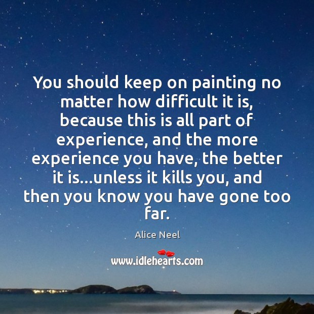 You should keep on painting no matter how difficult it is, because Alice Neel Picture Quote