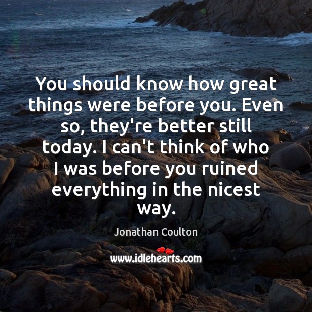 You should know how great things were before you. Even so, they’re Jonathan Coulton Picture Quote