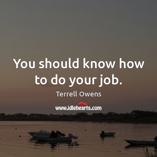 You should know how to do your job. Terrell Owens Picture Quote