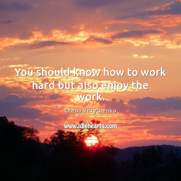 You should know how to work hard but also enjoy the work. Olena Vitrychenko Picture Quote