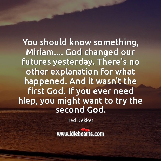 You should know something, Miriam…. God changed our futures yesterday. There’s no Ted Dekker Picture Quote