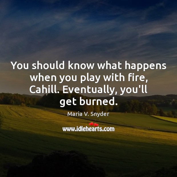You should know what happens when you play with fire, Cahill. Eventually, Maria V. Snyder Picture Quote