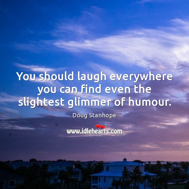 You should laugh everywhere you can find even the slightest glimmer of humour. Doug Stanhope Picture Quote