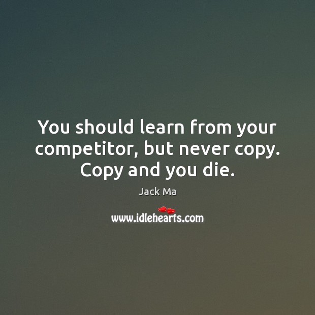 You should learn from your competitor, but never copy. Copy and you die. Image