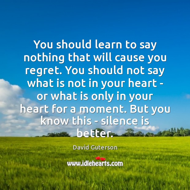 You should learn to say nothing that will cause you regret. You David Guterson Picture Quote