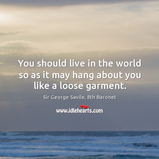 You should live in the world so as it may hang about you like a loose garment. Image