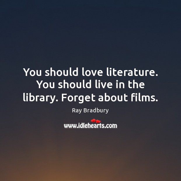 You should love literature. You should live in the library. Forget about films. Image