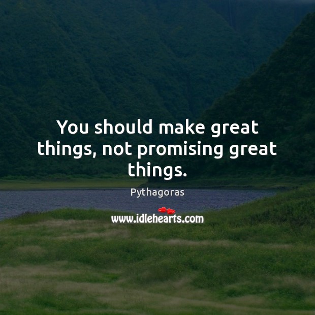 You should make great things, not promising great things. Image