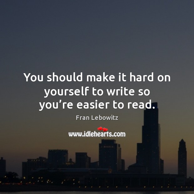 You should make it hard on yourself to write so you’re easier to read. Fran Lebowitz Picture Quote