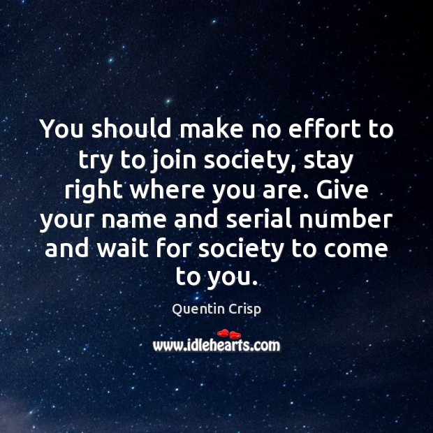 You should make no effort to try to join society, stay right Quentin Crisp Picture Quote