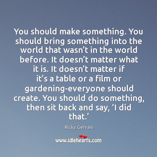 You should make something. You should bring something into the world that wasn’t in the world before. Ricky Gervais Picture Quote