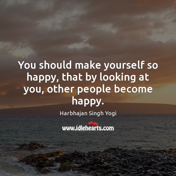 You should make yourself so happy, that by looking at you, other people become happy. Harbhajan Singh Yogi Picture Quote
