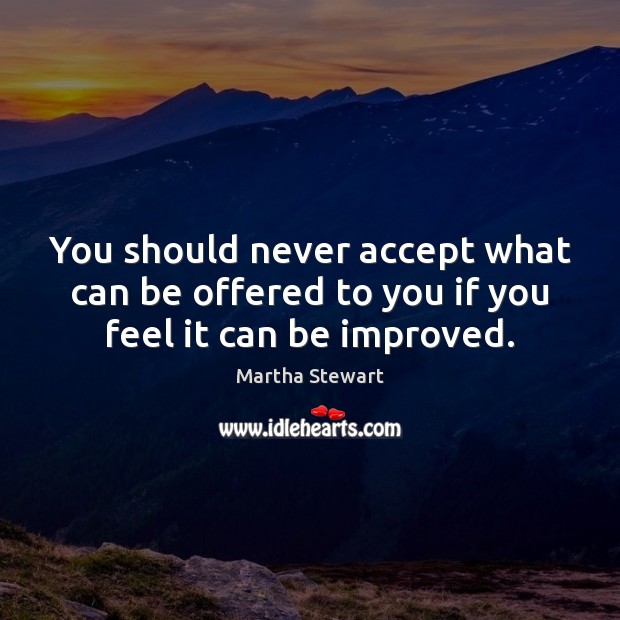 You should never accept what can be offered to you if you feel it can be improved. Image
