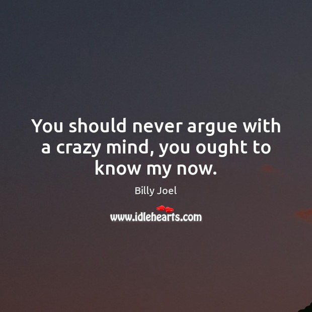 You should never argue with a crazy mind, you ought to know my now. Billy Joel Picture Quote