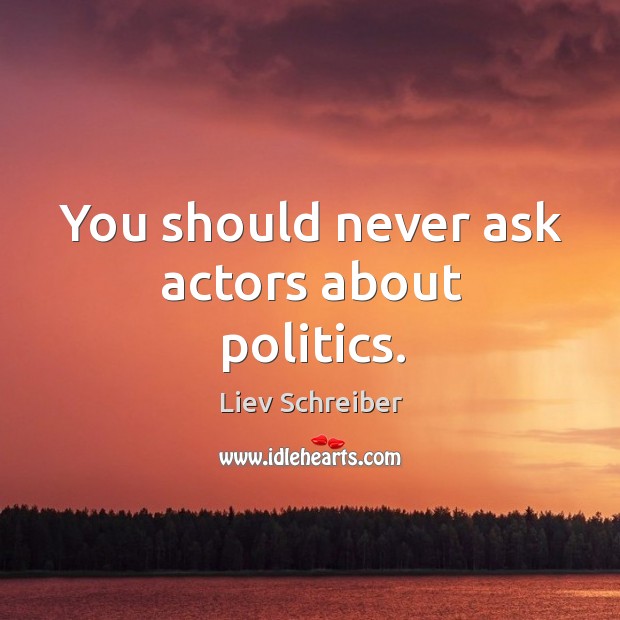 You should never ask actors about politics. Liev Schreiber Picture Quote