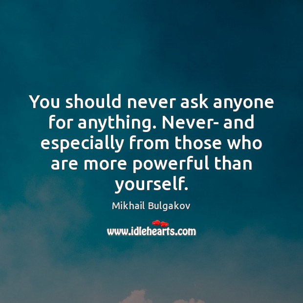 You should never ask anyone for anything. Never- and especially from those Image