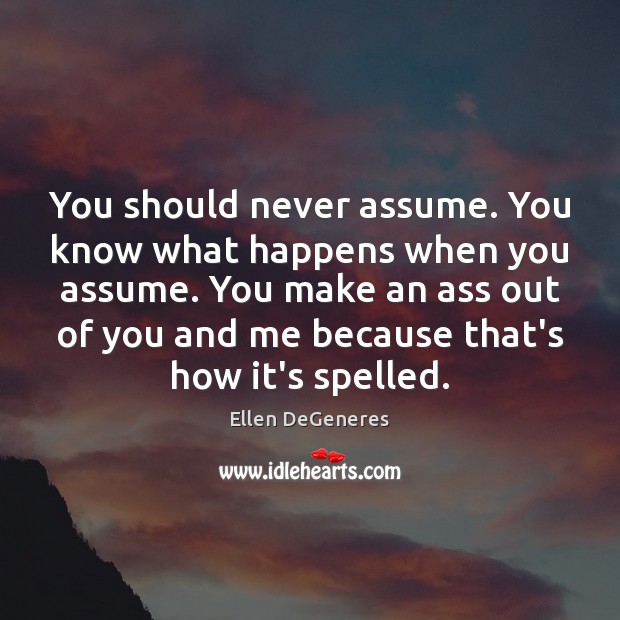 You should never assume. You know what happens when you assume. You Ellen DeGeneres Picture Quote