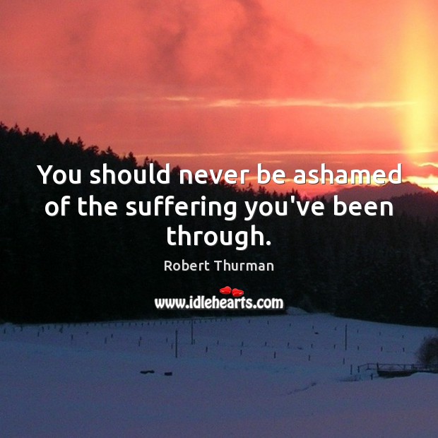 You should never be ashamed of the suffering you’ve been through. Robert Thurman Picture Quote