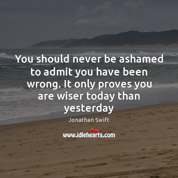 You should never be ashamed to admit you have been wrong. It Jonathan Swift Picture Quote