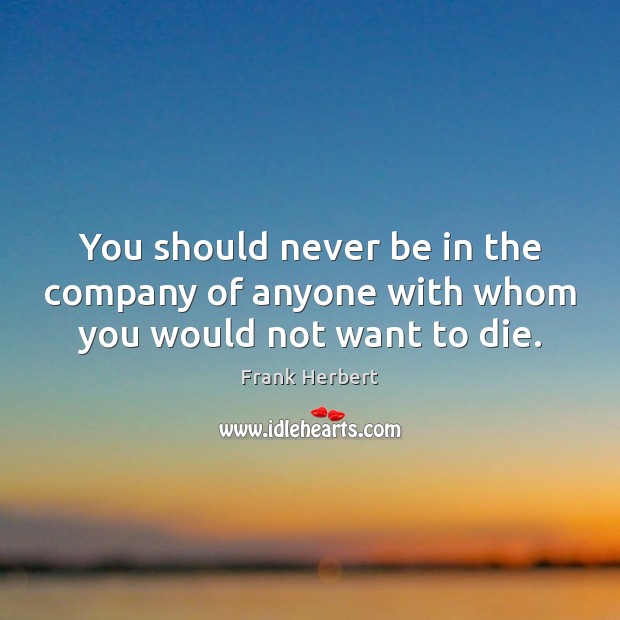 You should never be in the company of anyone with whom you would not want to die. Frank Herbert Picture Quote