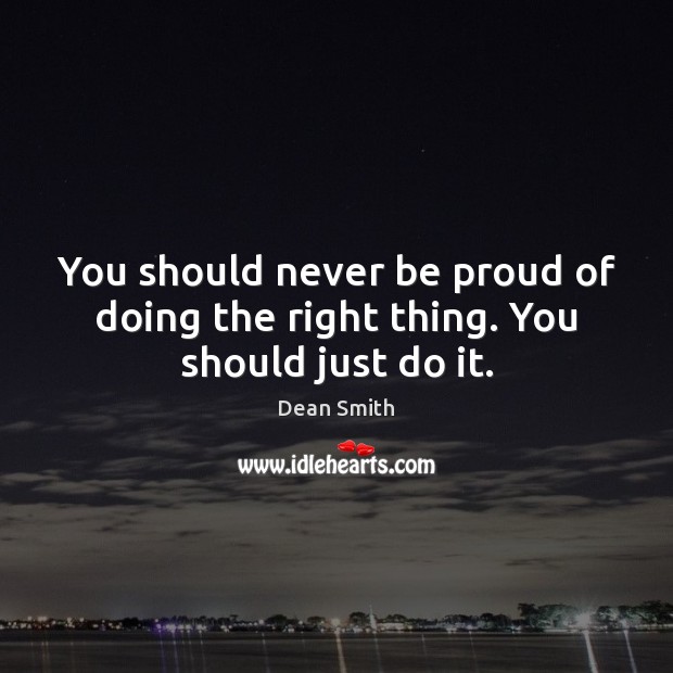 You should never be proud of doing the right thing. You should just do it. Dean Smith Picture Quote