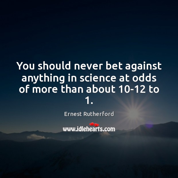 You should never bet against anything in science at odds of more than about 10-12 to 1. Image
