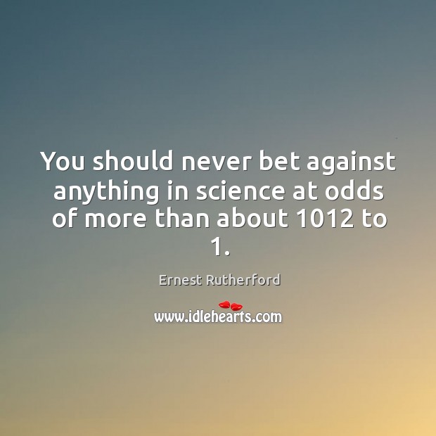 You should never bet against anything in science at odds of more than about 1012 to 1. Image