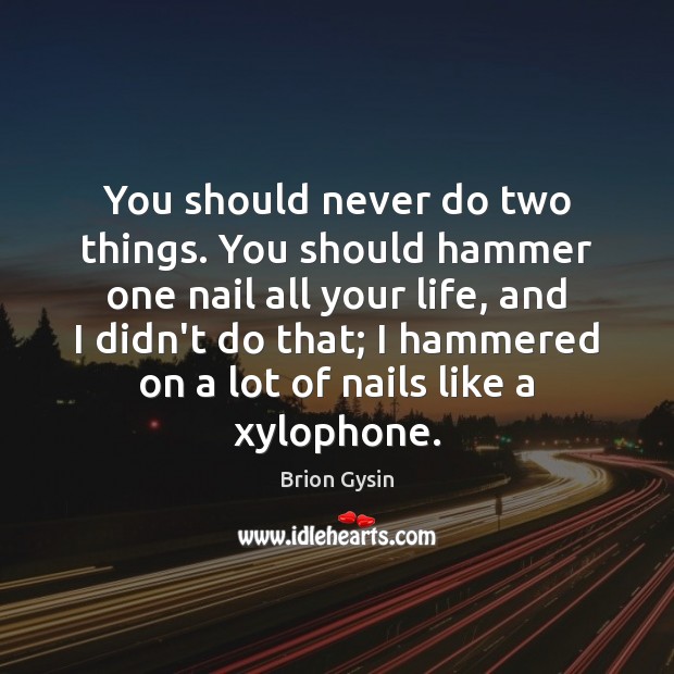 You should never do two things. You should hammer one nail all 