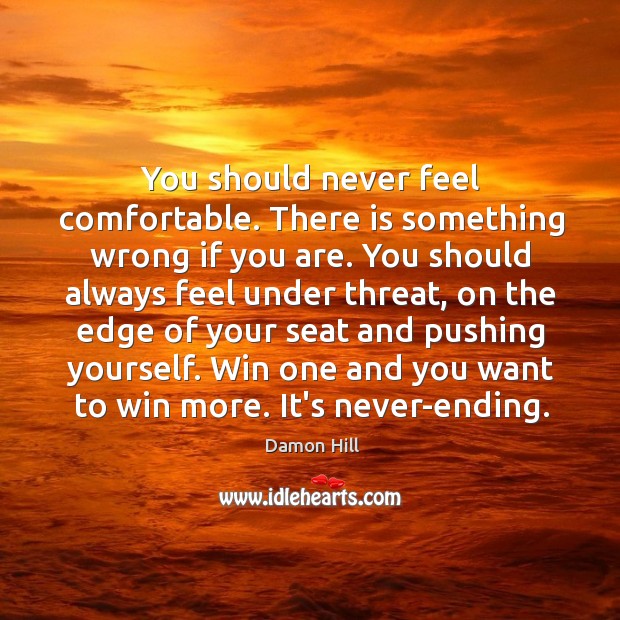 You should never feel comfortable. There is something wrong if you are. Damon Hill Picture Quote