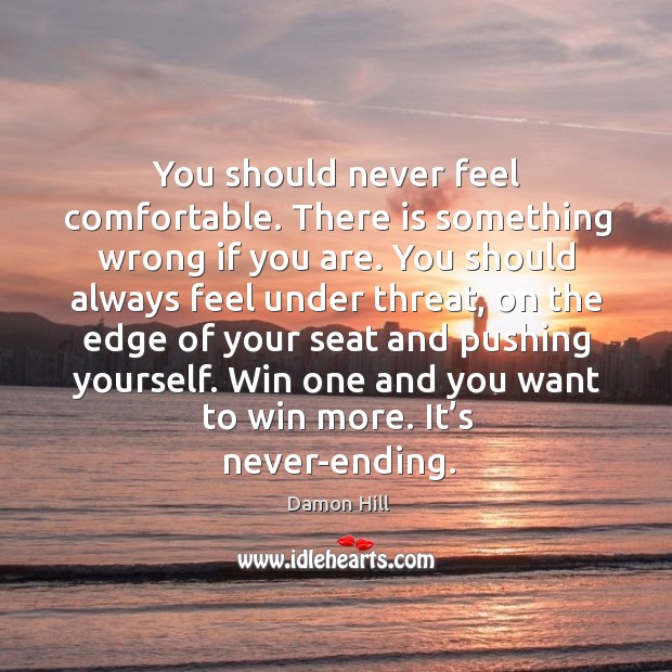 You should never feel comfortable. There is something wrong if you are. Damon Hill Picture Quote