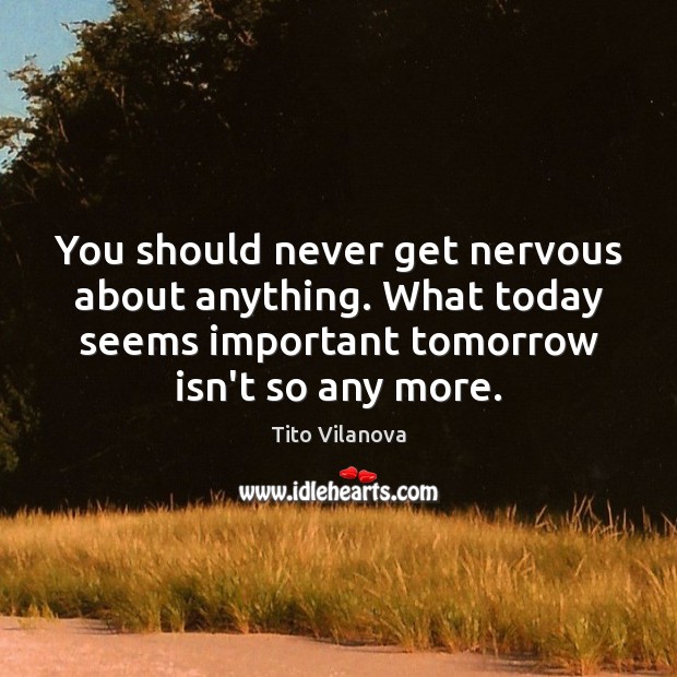You should never get nervous about anything. What today seems important tomorrow Image