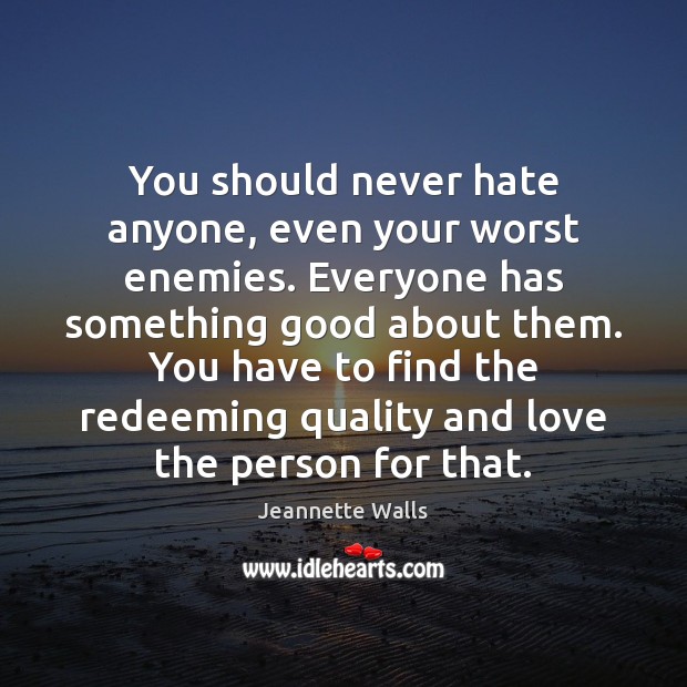 You should never hate anyone, even your worst enemies. Everyone has something Jeannette Walls Picture Quote
