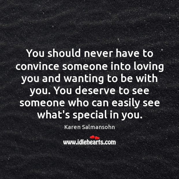 You should never have to convince someone into loving you and wanting Karen Salmansohn Picture Quote