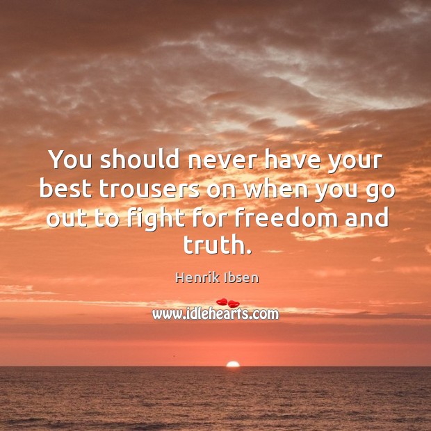 You should never have your best trousers on when you go out to fight for freedom and truth. Henrik Ibsen Picture Quote