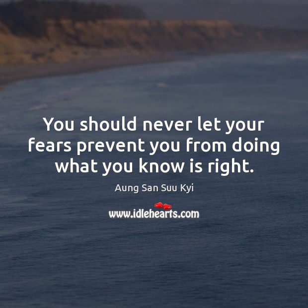 You should never let your fears prevent you from doing what you know is right. Aung San Suu Kyi Picture Quote