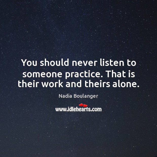You should never listen to someone practice. That is their work and theirs alone. Nadia Boulanger Picture Quote